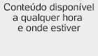 Conteúdo disponível a qualquer hora e onde estiver